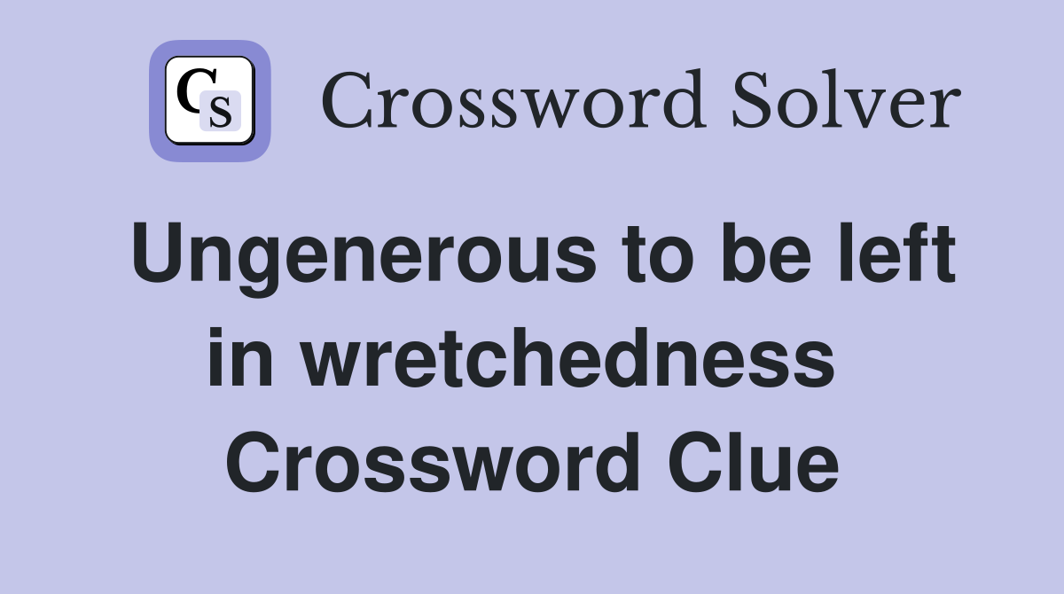 Ungenerous to be left in wretchedness  Crossword Clue