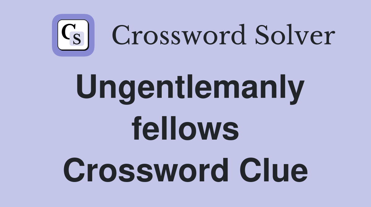 Ungentlemanly fellows Crossword Clue