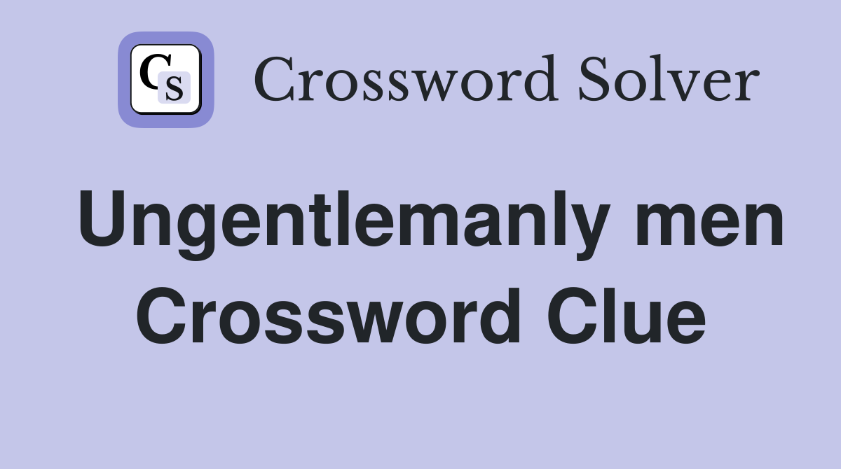 Ungentlemanly men Crossword Clue