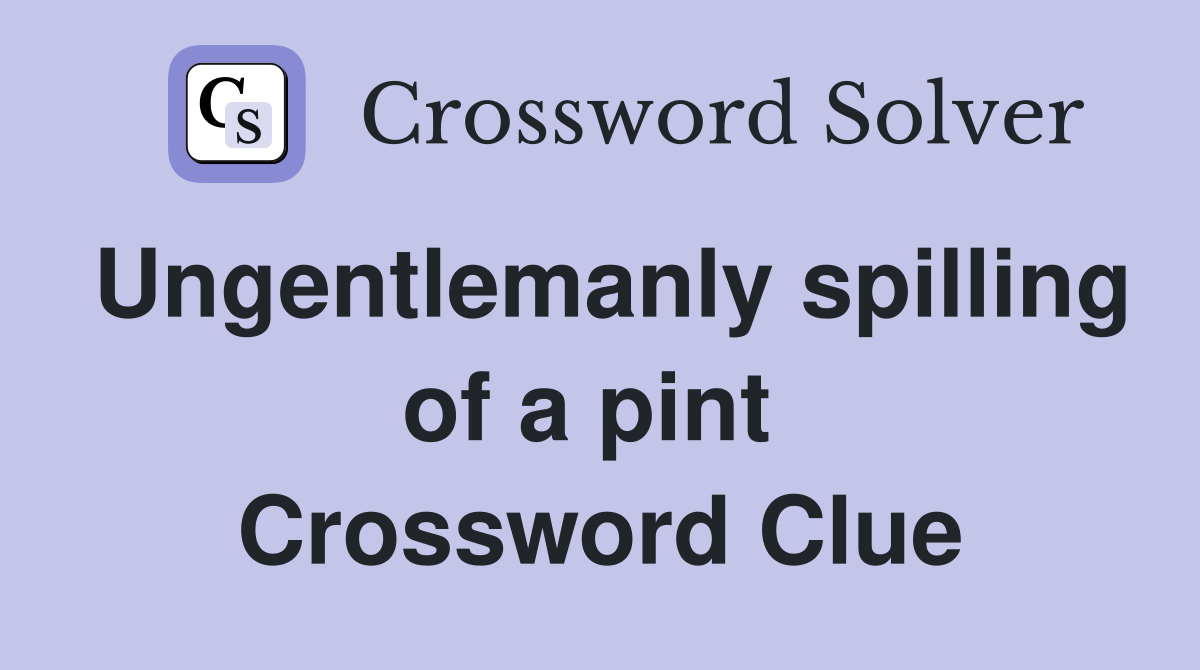 Ungentlemanly spilling of a pint  Crossword Clue