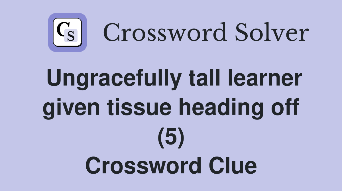 Ungracefully tall learner given tissue heading off (5) Crossword Clue
