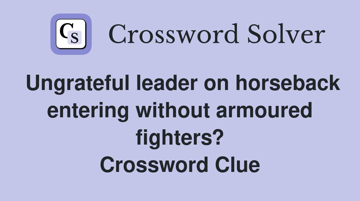 Ungrateful leader on horseback entering without armoured fighters? Crossword Clue