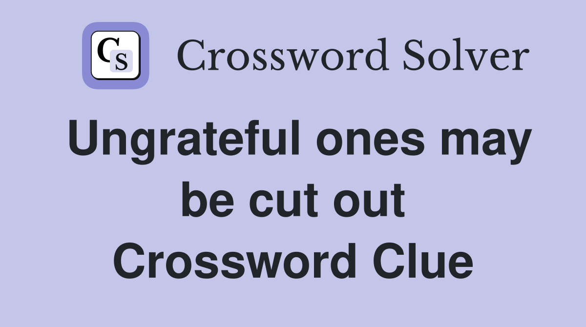 Ungrateful ones may be cut out Crossword Clue