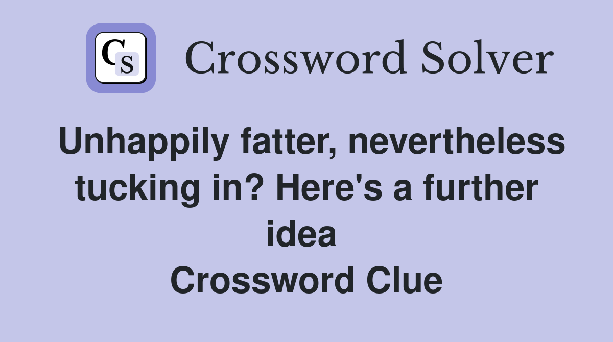 Unhappily fatter, nevertheless tucking in? Here's a further idea  Crossword Clue