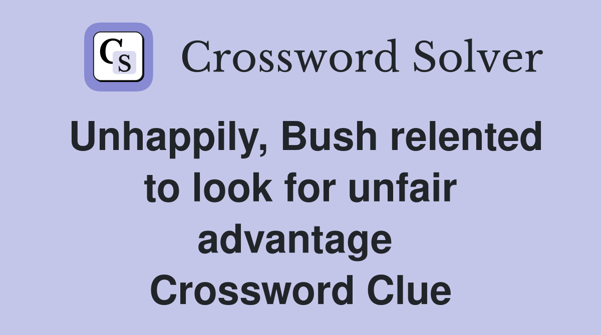 Unhappily, Bush relented to look for unfair advantage  Crossword Clue