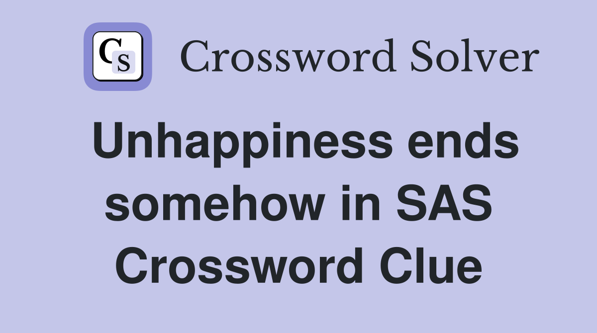 Unhappiness ends somehow in SAS Crossword Clue