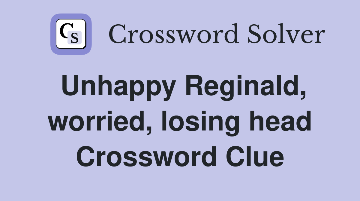 Unhappy Reginald, worried, losing head Crossword Clue