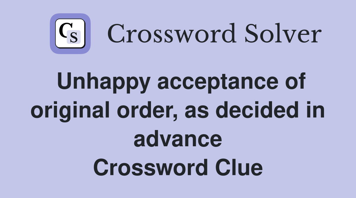 Unhappy acceptance of original order, as decided in advance Crossword Clue