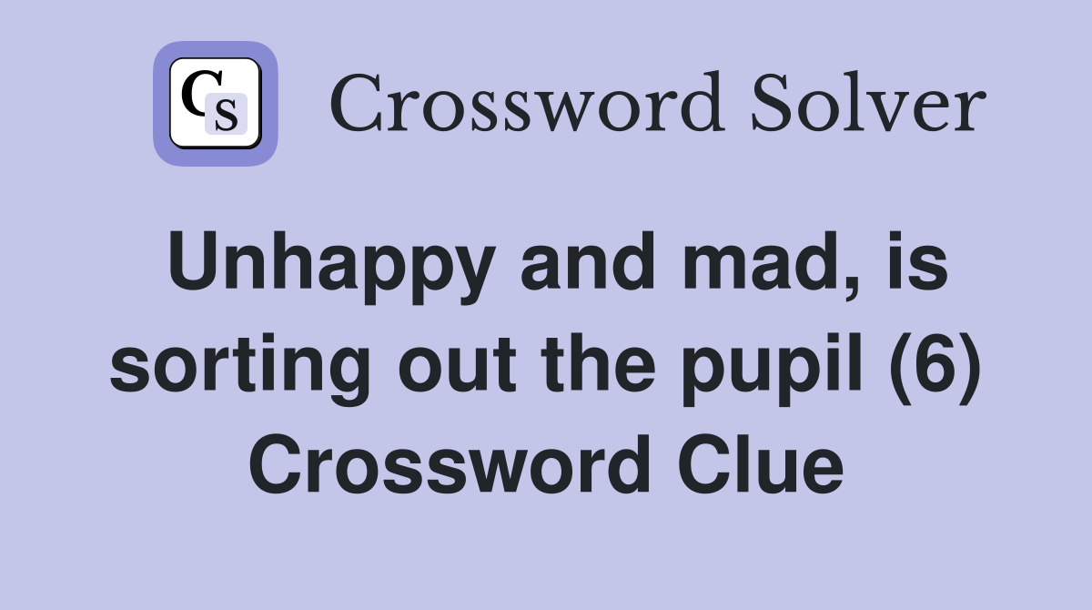 Unhappy and mad, is sorting out the pupil (6) Crossword Clue
