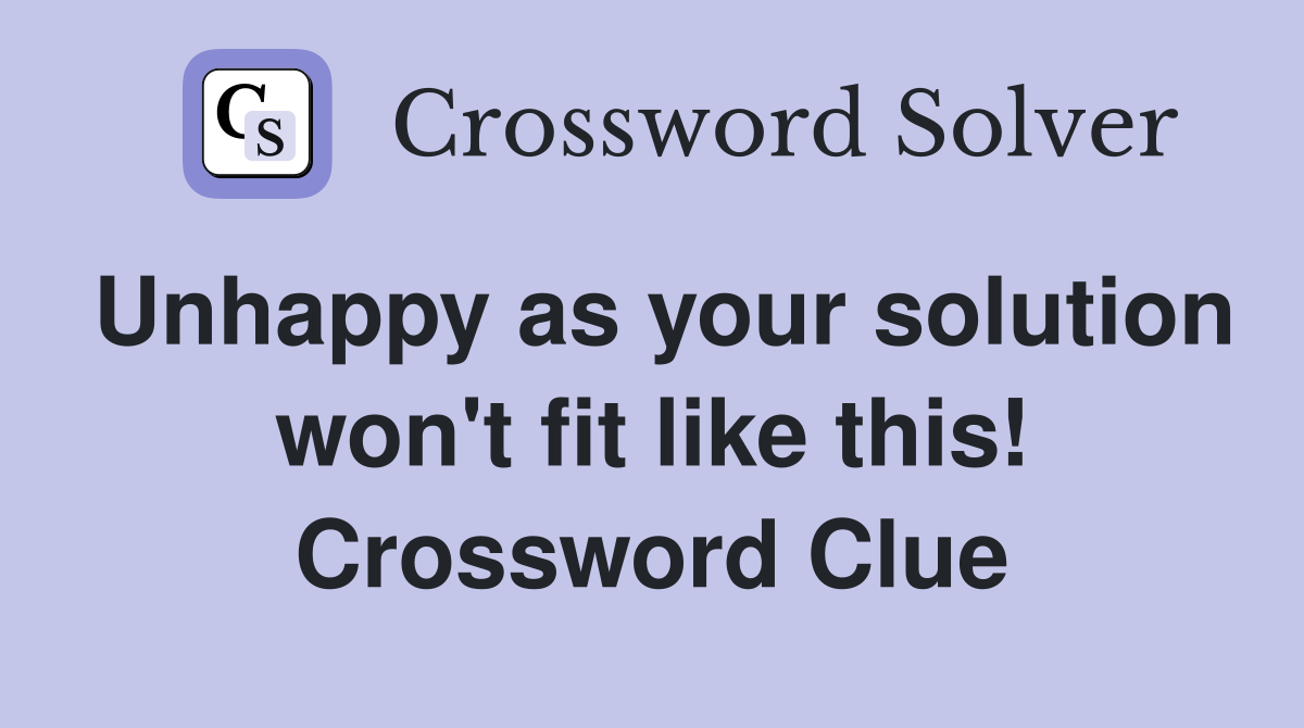 Unhappy as your solution won't fit like this! Crossword Clue