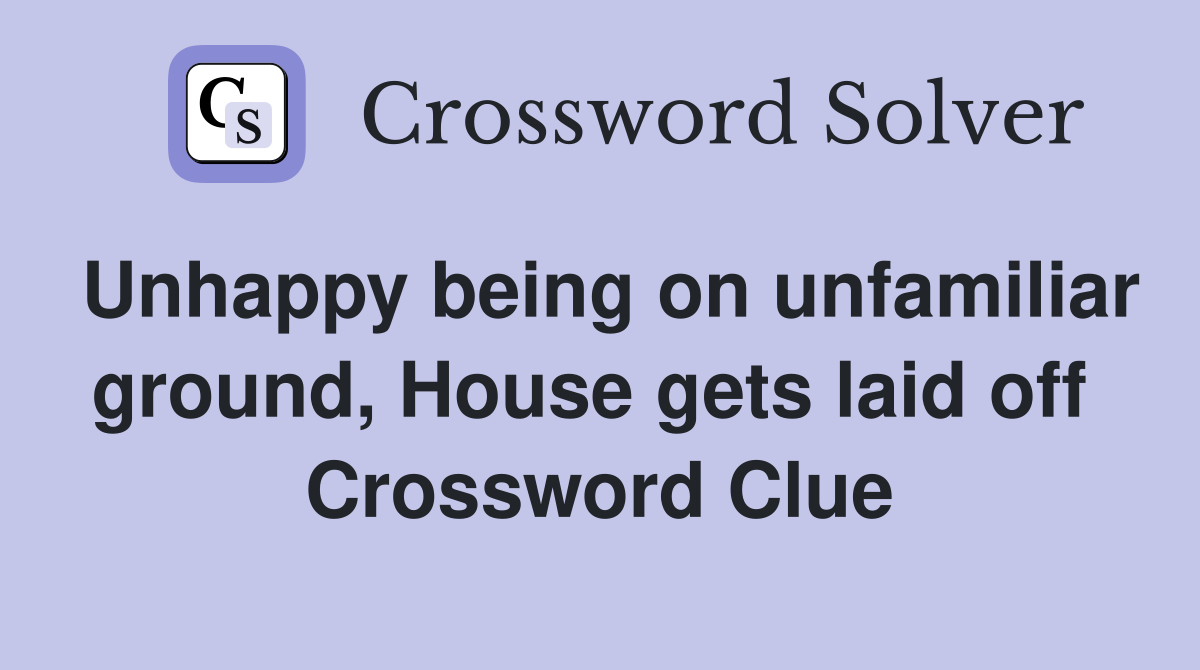 Unhappy being on unfamiliar ground, House gets laid off  Crossword Clue