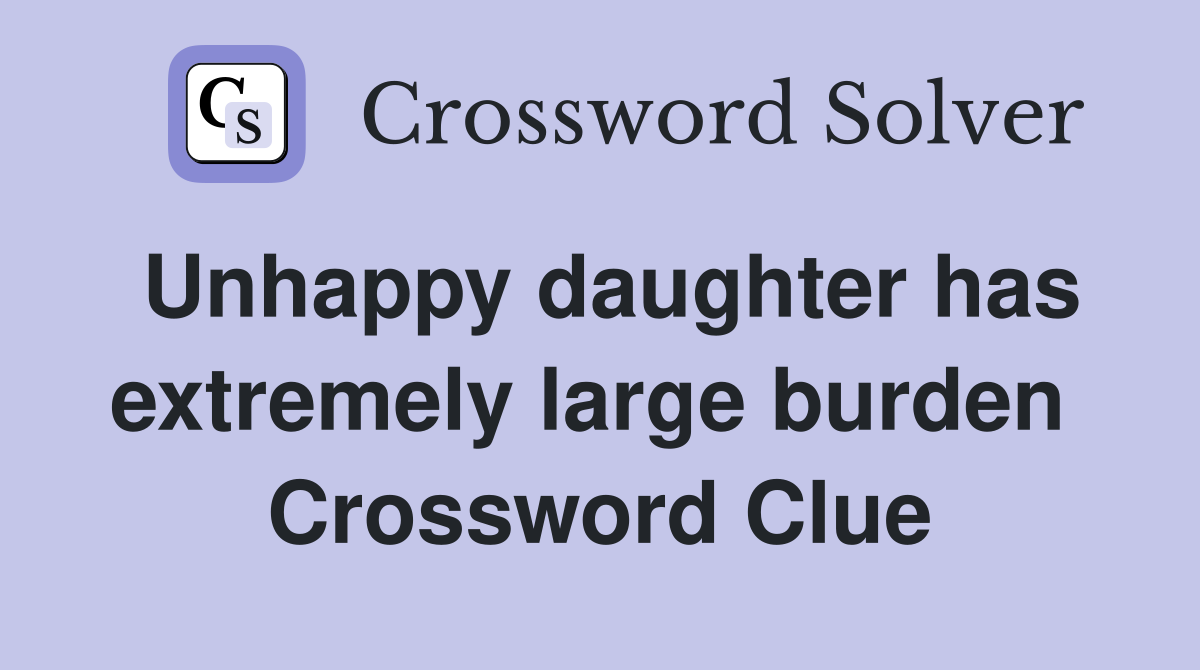 Unhappy daughter has extremely large burden  Crossword Clue