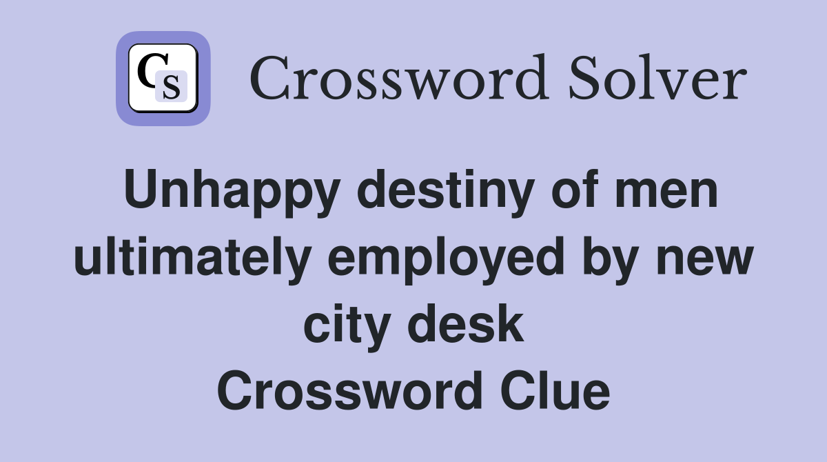 Unhappy destiny of men ultimately employed by new city desk Crossword Clue