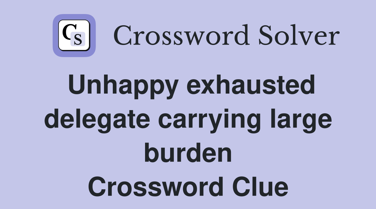 Unhappy exhausted delegate carrying large burden Crossword Clue