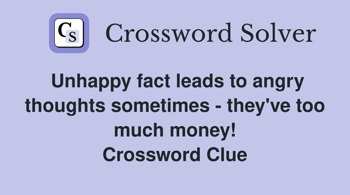 Unhappy fact leads to angry thoughts sometimes - they've too much money! Crossword Clue
