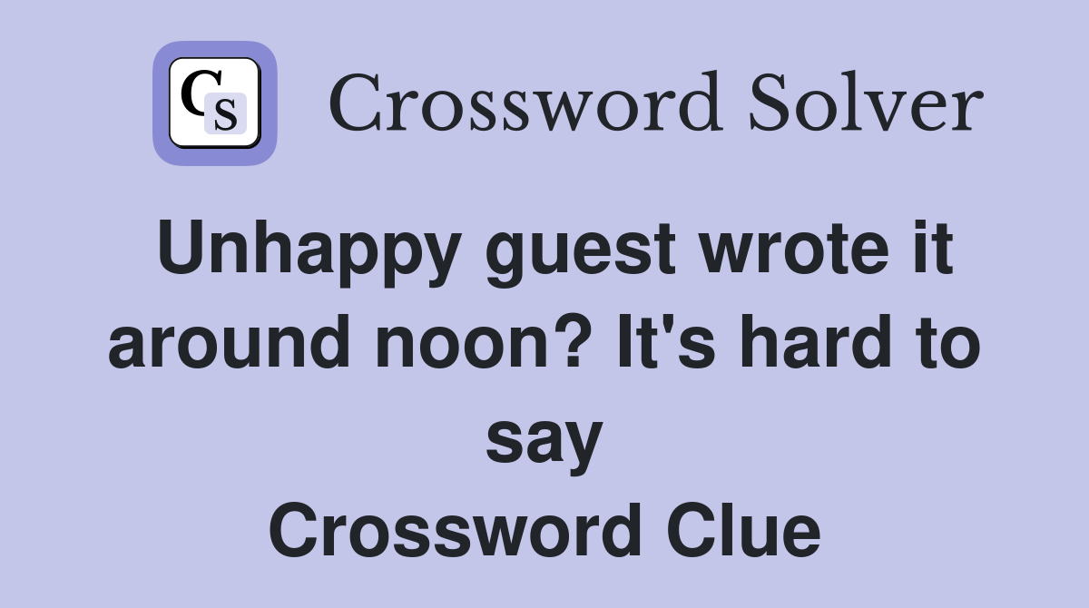 Unhappy guest wrote it around noon? It's hard to say Crossword Clue