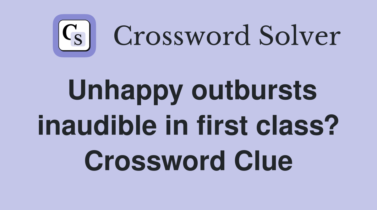 Unhappy outbursts inaudible in first class? Crossword Clue