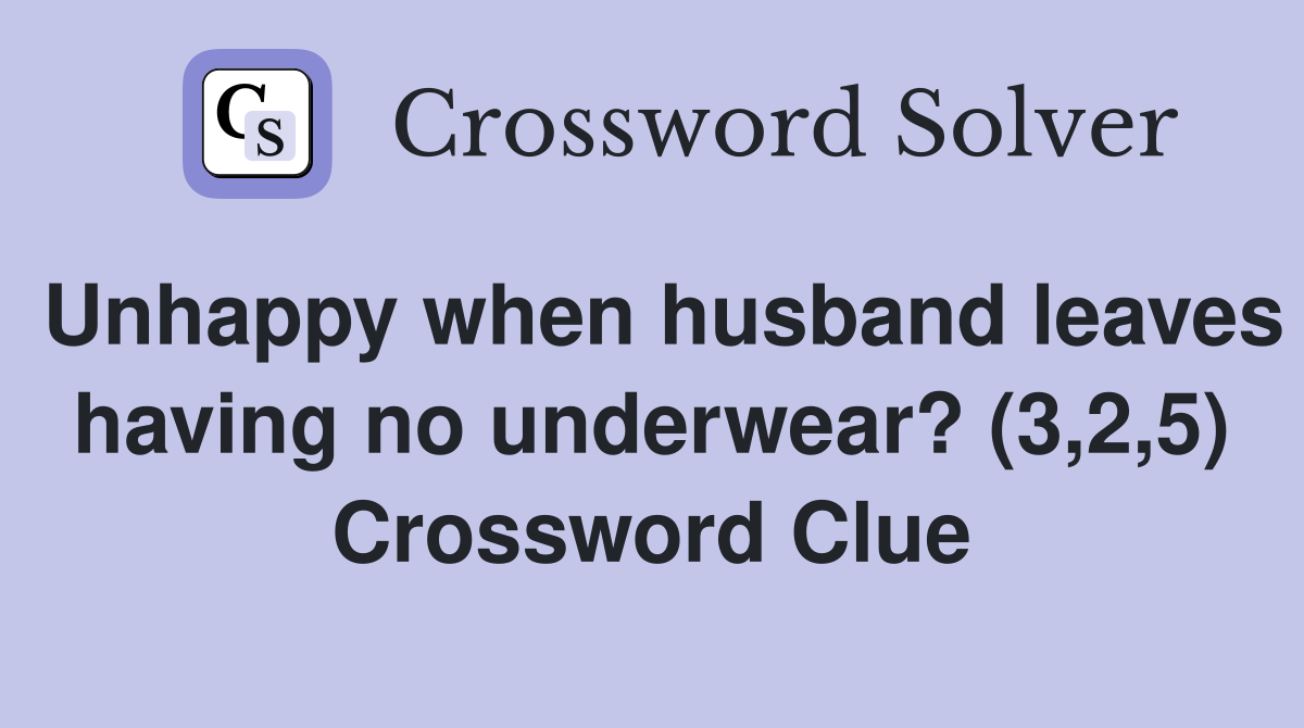Unhappy when husband leaves having no underwear? (3,2,5) Crossword Clue