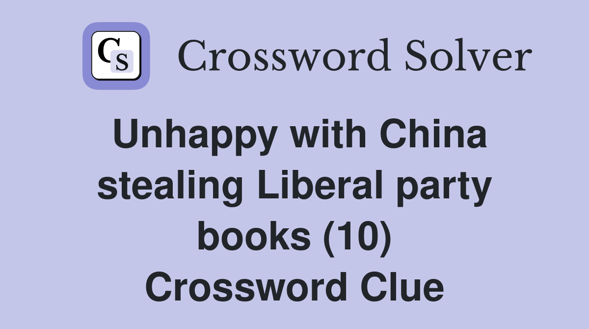 Unhappy with China stealing Liberal party books (10) Crossword Clue