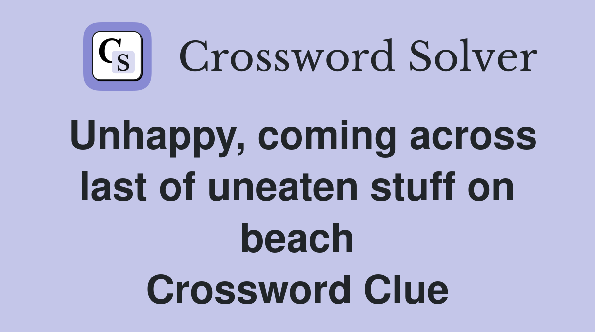 Unhappy, coming across last of uneaten stuff on beach Crossword Clue