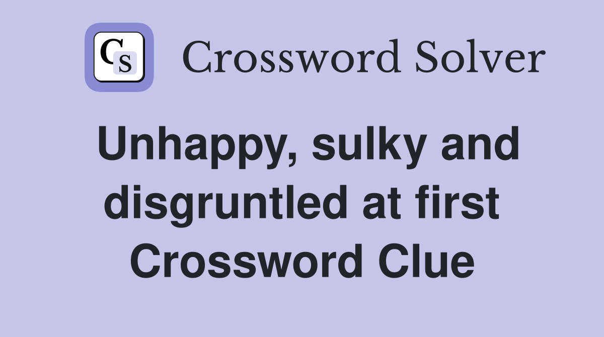 Unhappy, sulky and disgruntled at first Crossword Clue