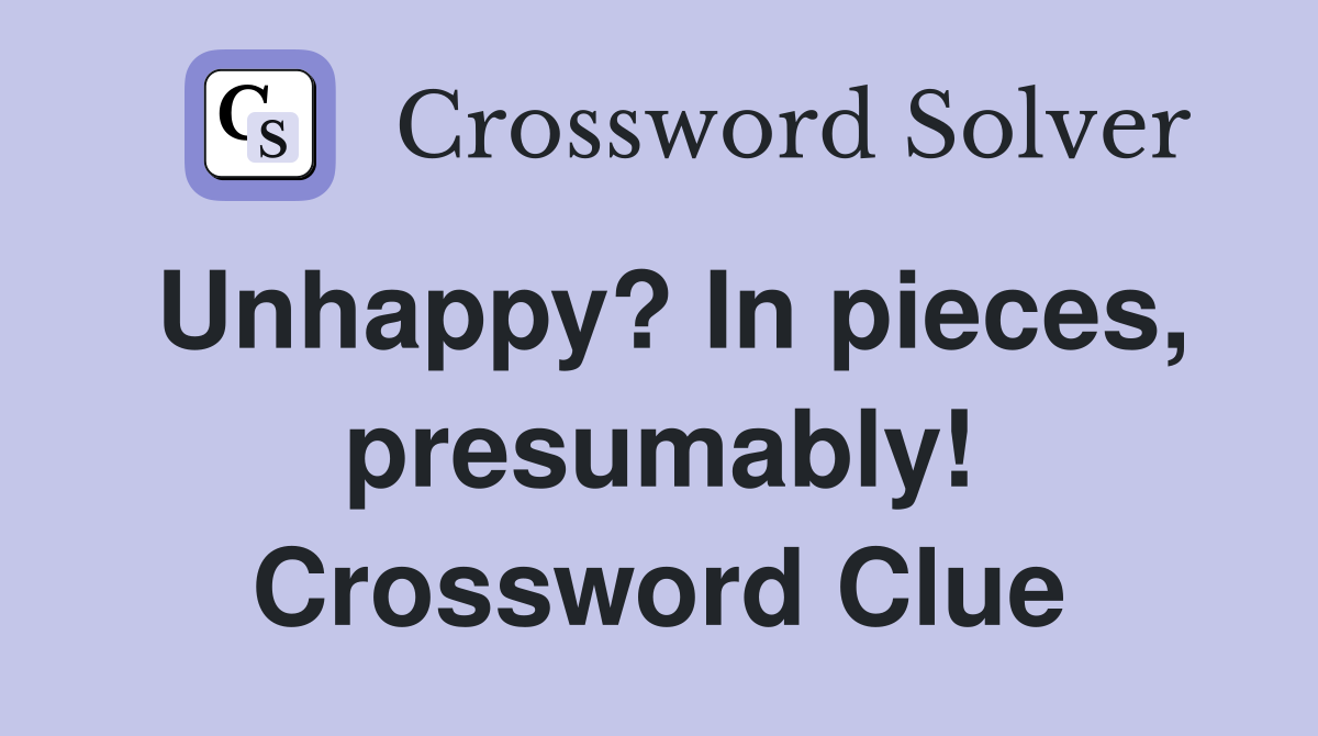 Unhappy? In pieces, presumably! Crossword Clue