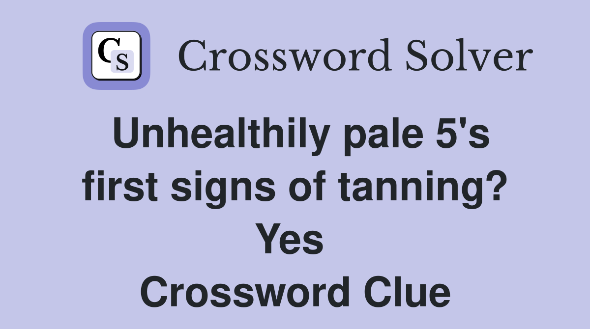 Unhealthily pale 5's first signs of tanning? Yes  Crossword Clue