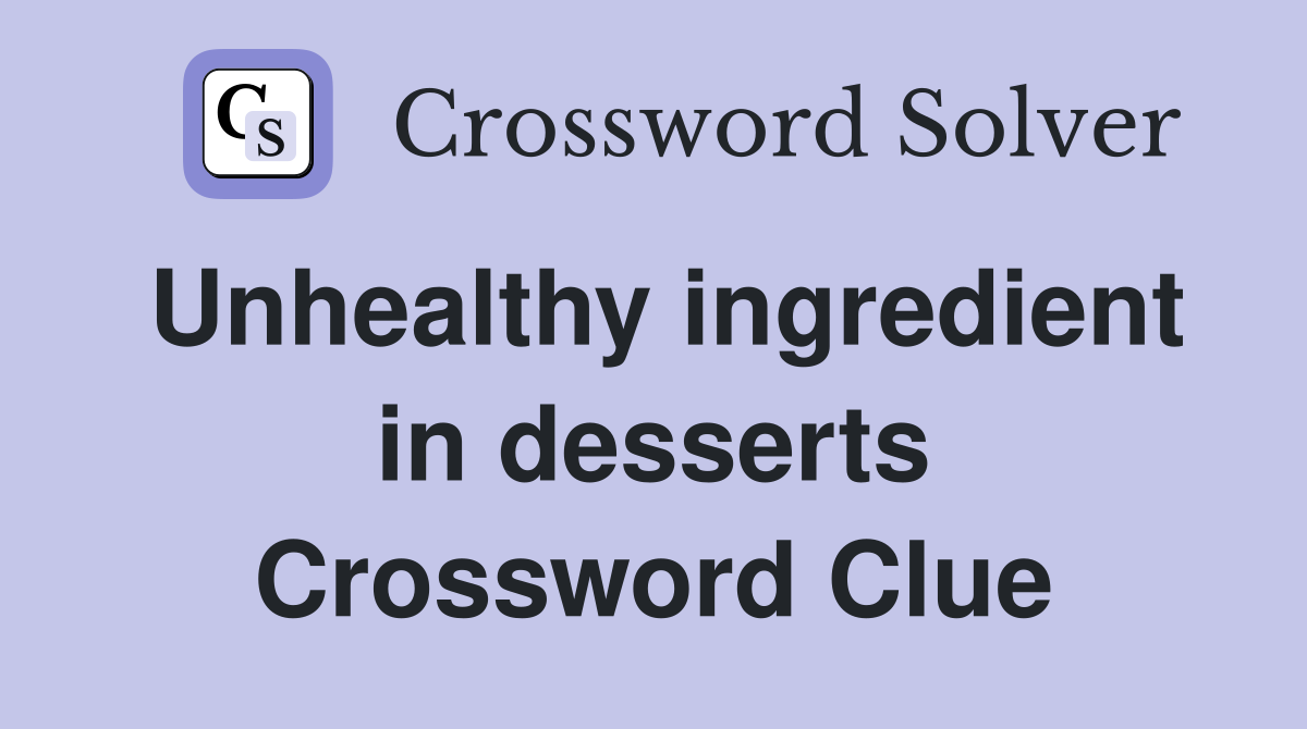 Unhealthy ingredient in desserts Crossword Clue