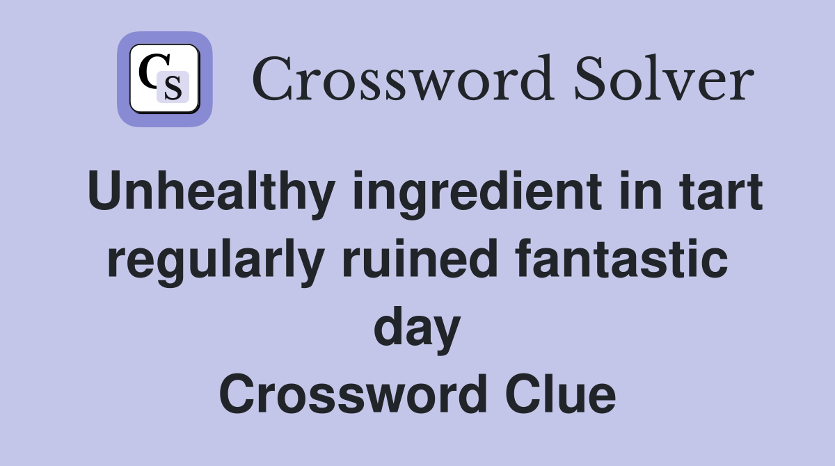 Unhealthy ingredient in tart regularly ruined fantastic day Crossword Clue