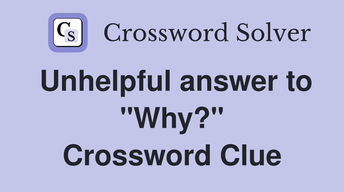 Unhelpful answer to "Why?" Crossword Clue