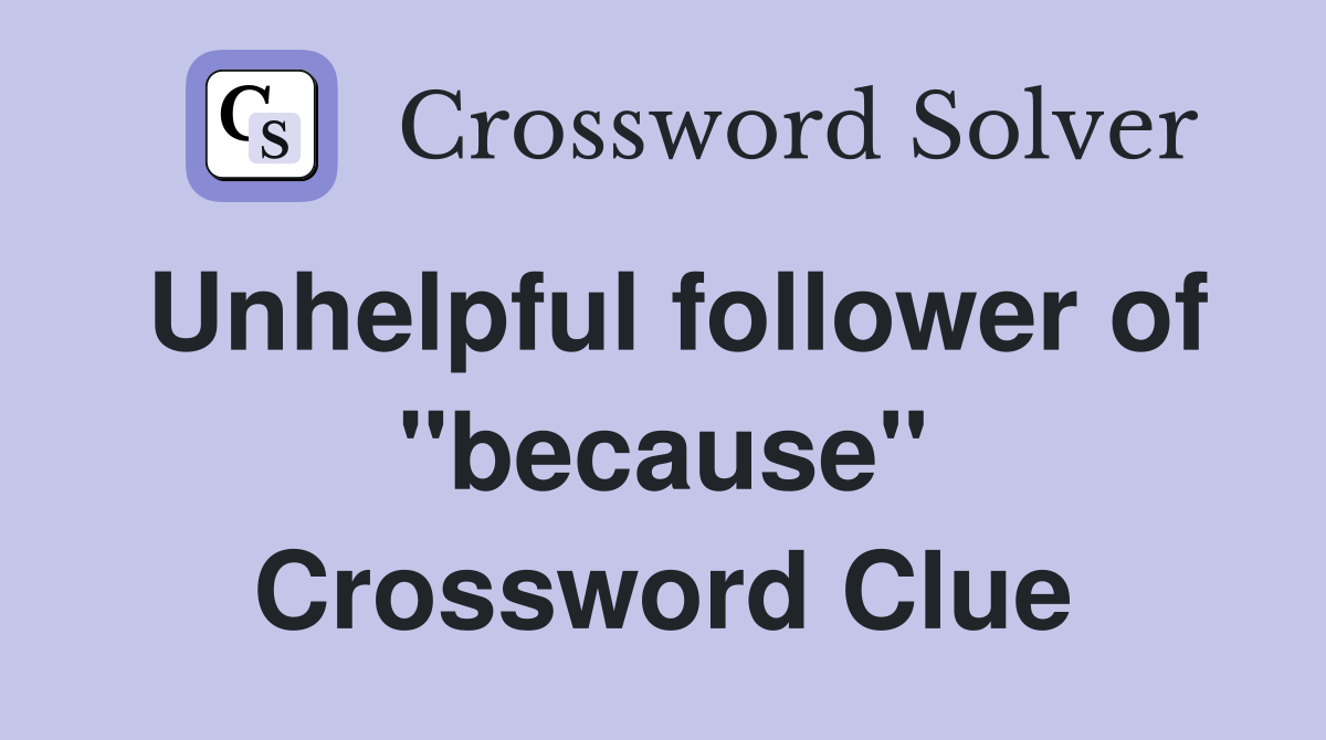 Unhelpful follower of "because" Crossword Clue