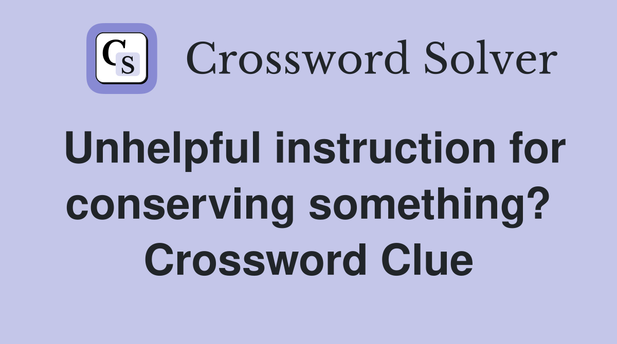 Unhelpful instruction for conserving something? Crossword Clue