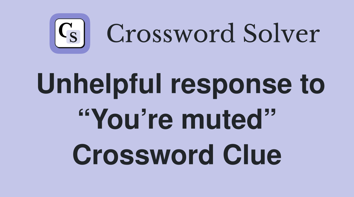 Unhelpful response to “You’re muted” Crossword Clue