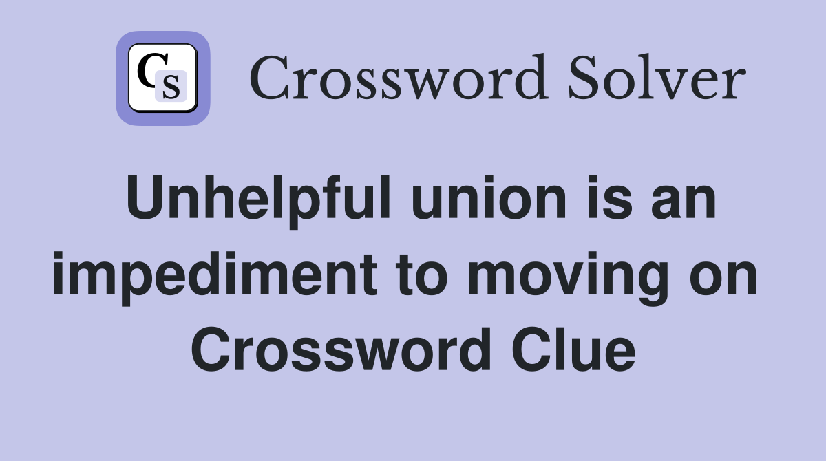 Unhelpful union is an impediment to moving on  Crossword Clue
