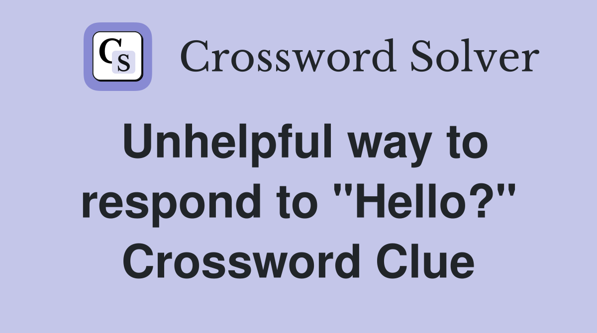 Unhelpful way to respond to "Hello?" Crossword Clue