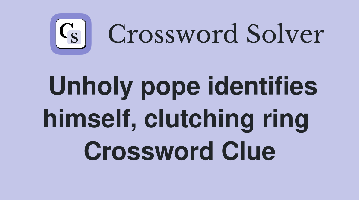 Unholy pope identifies himself, clutching ring  Crossword Clue