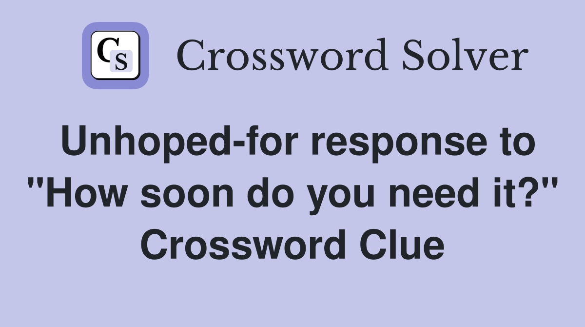 Unhoped-for response to "How soon do you need it?" Crossword Clue