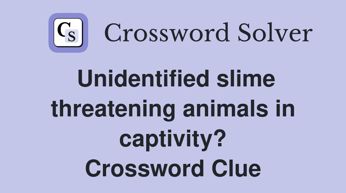 Unidentified slime threatening animals in captivity? Crossword Clue