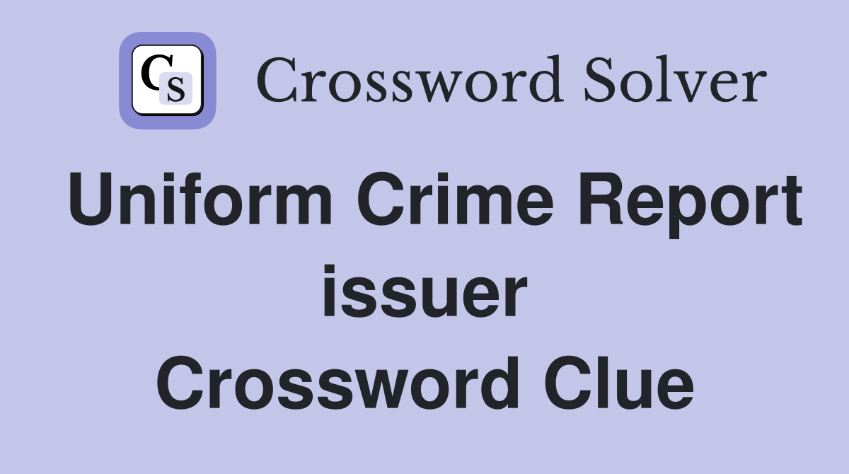 Uniform Crime Report issuer Crossword Clue