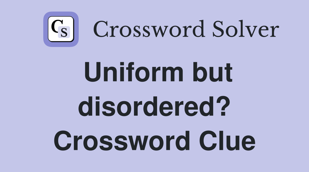 Uniform but disordered? Crossword Clue