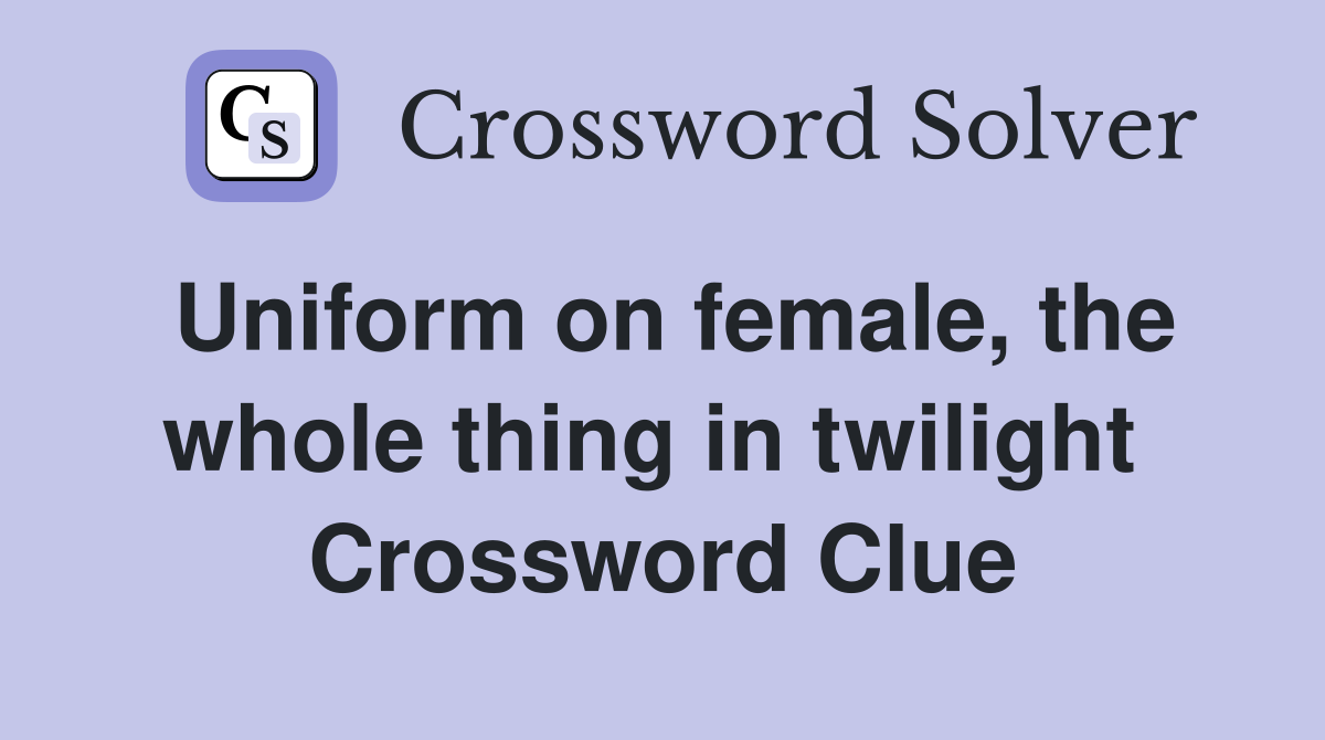 Uniform on female, the whole thing in twilight  Crossword Clue
