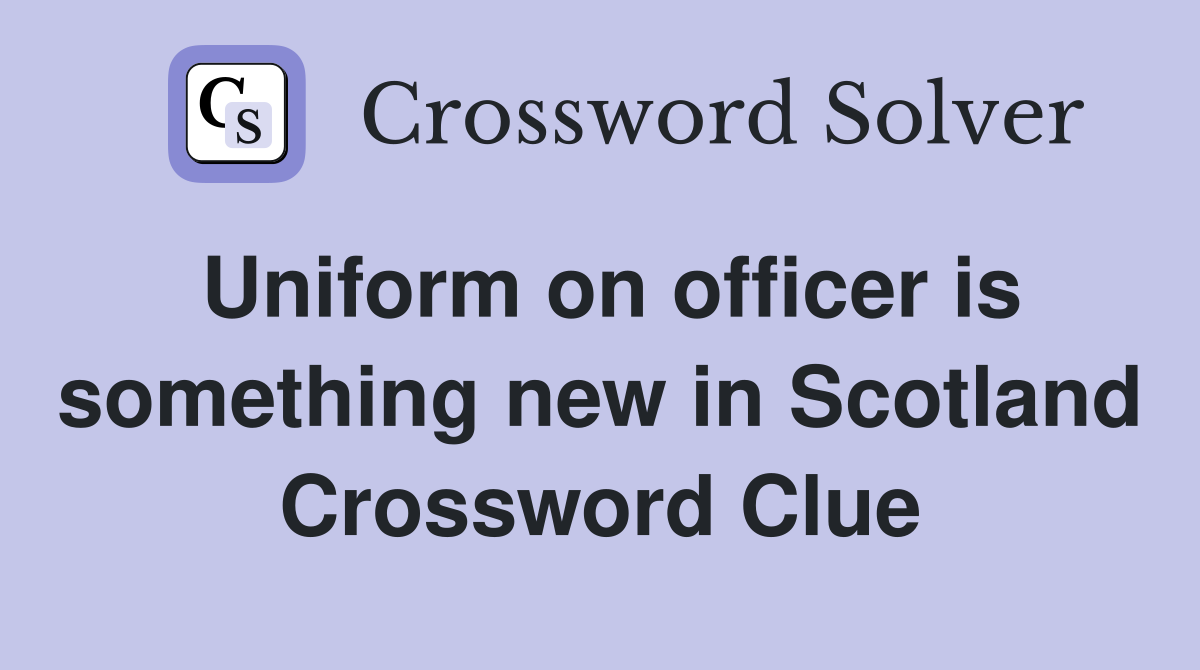 Uniform on officer is something new in Scotland Crossword Clue