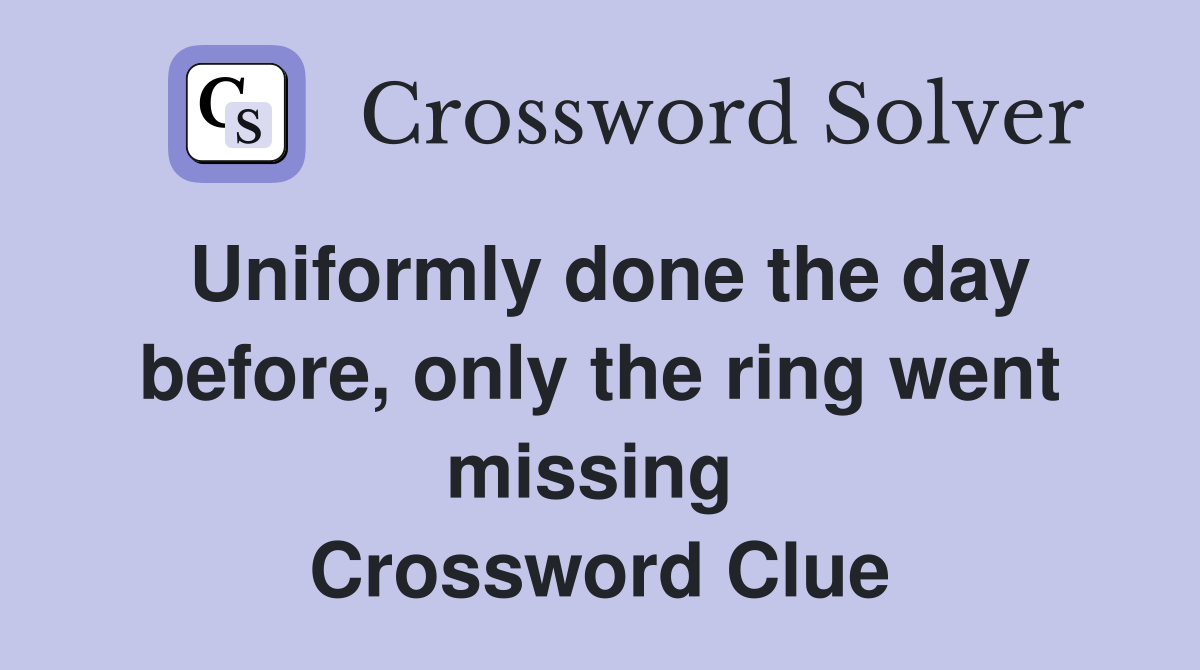 Uniformly done the day before, only the ring went missing  Crossword Clue