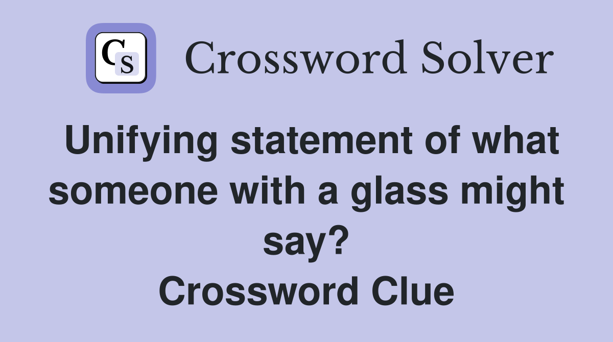 Unifying statement of what someone with a glass might say? Crossword Clue