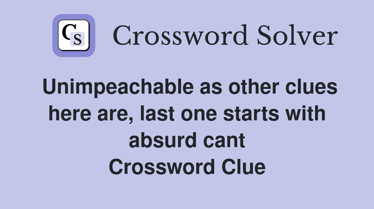 Unimpeachable as other clues here are, last one starts with absurd cant Crossword Clue