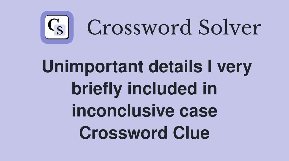 Unimportant details I very briefly included in inconclusive case Crossword Clue