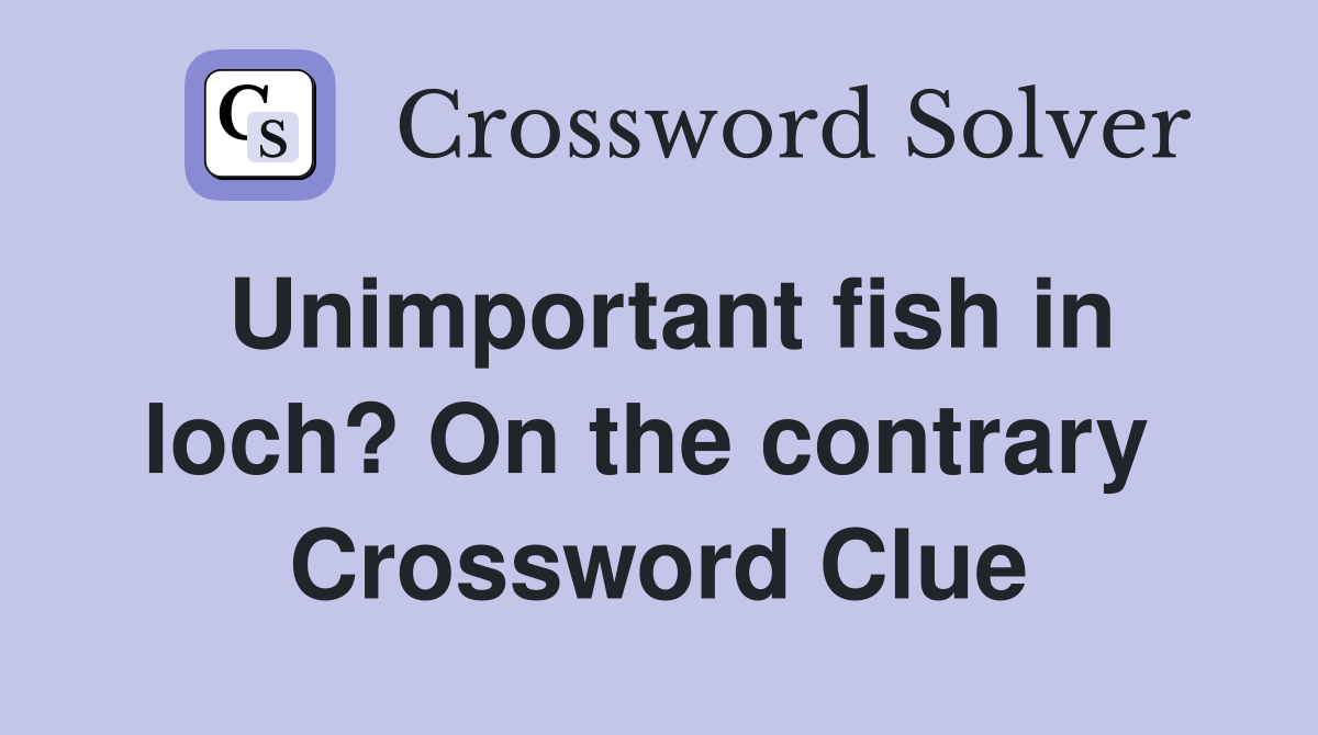 Unimportant fish in loch? On the contrary  Crossword Clue