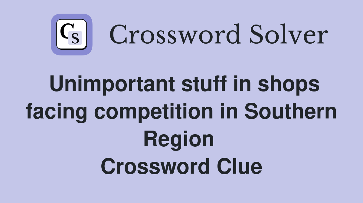 Unimportant stuff in shops facing competition in Southern Region  Crossword Clue
