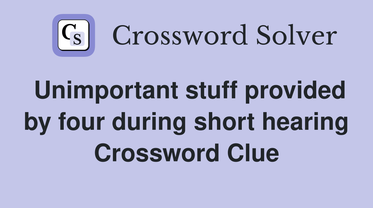Unimportant stuff provided by four during short hearing Crossword Clue