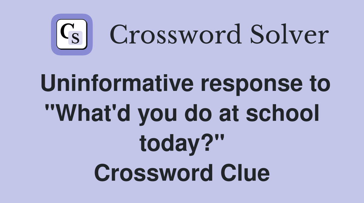 Uninformative response to "What'd you do at school today?" Crossword Clue